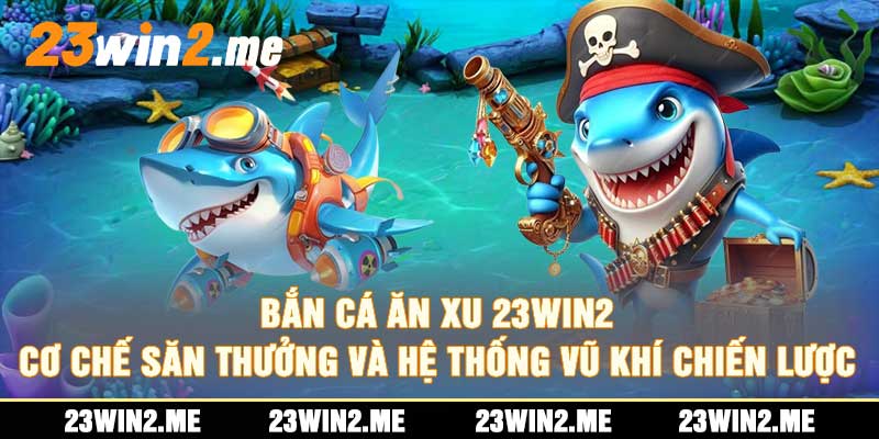 Bắn Cá Ăn Xu 23Win2 Cơ Chế Săn Thưởng và Hệ Thống Vũ Khí Chiến Lược