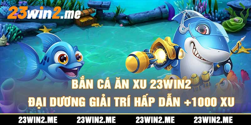 Bắn Cá Ăn Xu 23Win2 Đại Dương Giải Trí Hấp Dẫn +1000 Xu